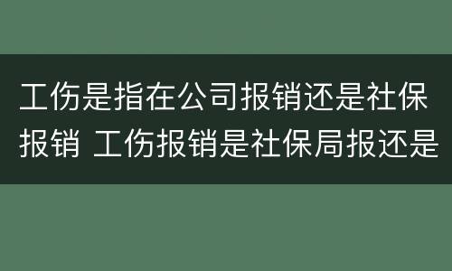 工伤是指在公司报销还是社保报销 工伤报销是社保局报还是公司报
