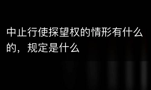 中止行使探望权的情形有什么的，规定是什么