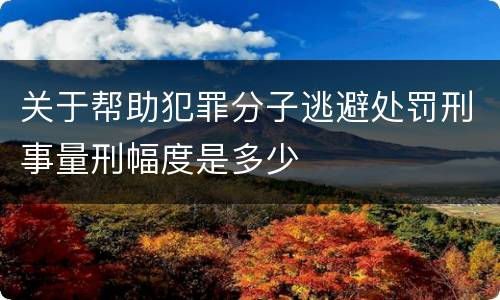 关于帮助犯罪分子逃避处罚刑事量刑幅度是多少