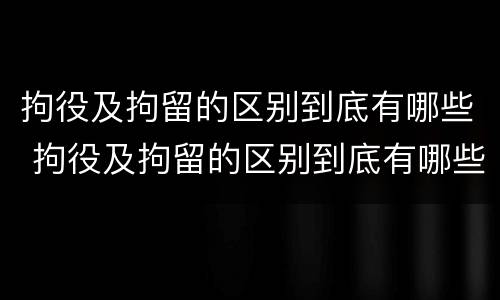 拘役及拘留的区别到底有哪些 拘役及拘留的区别到底有哪些问题