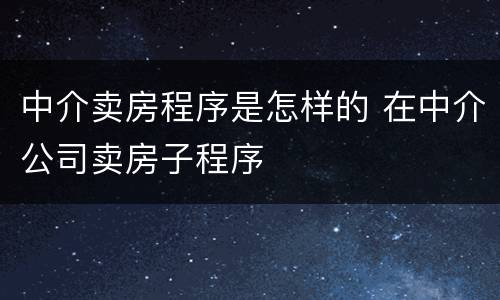 中介卖房程序是怎样的 在中介公司卖房子程序