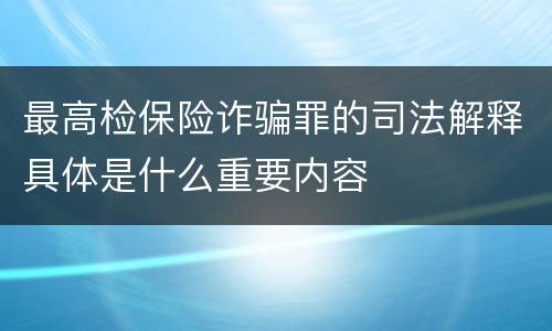 最高检保险诈骗罪的司法解释具体是什么重要内容