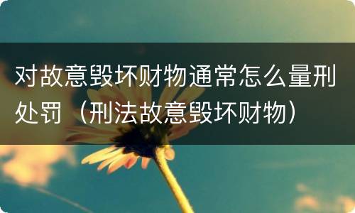 对故意毁坏财物通常怎么量刑处罚（刑法故意毁坏财物）
