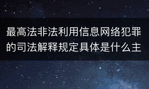 最高法非法利用信息网络犯罪的司法解释规定具体是什么主要内容