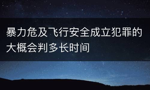 暴力危及飞行安全成立犯罪的大概会判多长时间