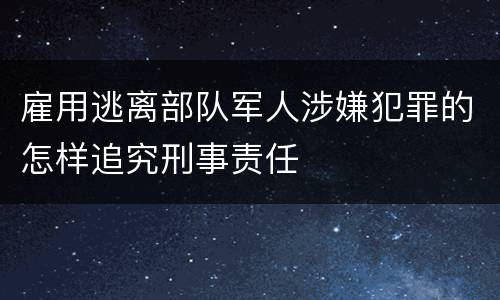 雇用逃离部队军人涉嫌犯罪的怎样追究刑事责任