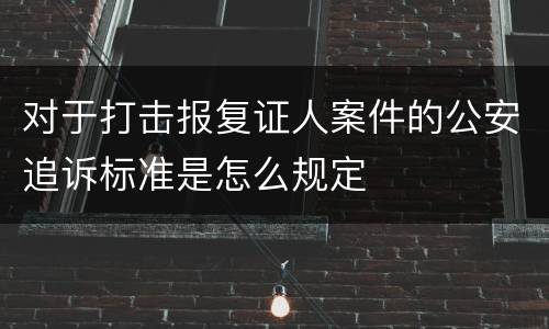 对于打击报复证人案件的公安追诉标准是怎么规定