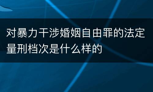 对暴力干涉婚姻自由罪的法定量刑档次是什么样的