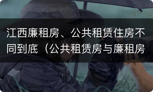 江西廉租房、公共租赁住房不同到底（公共租赁房与廉租房的区别）