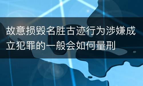 故意损毁名胜古迹行为涉嫌成立犯罪的一般会如何量刑