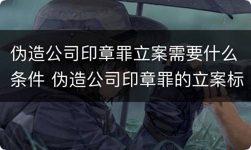 伪造公司印章罪立案需要什么条件 伪造公司印章罪的立案标准