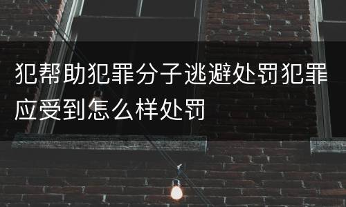 犯帮助犯罪分子逃避处罚犯罪应受到怎么样处罚