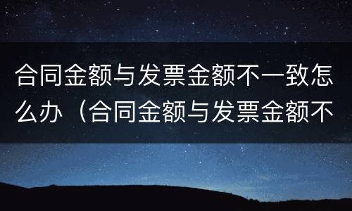 合同金额与发票金额不一致怎么办（合同金额与发票金额不一致怎么办理）