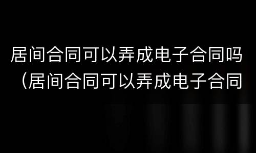 居间合同可以弄成电子合同吗（居间合同可以弄成电子合同吗）