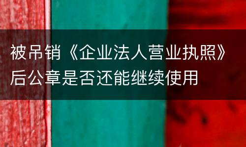 被吊销《企业法人营业执照》后公章是否还能继续使用