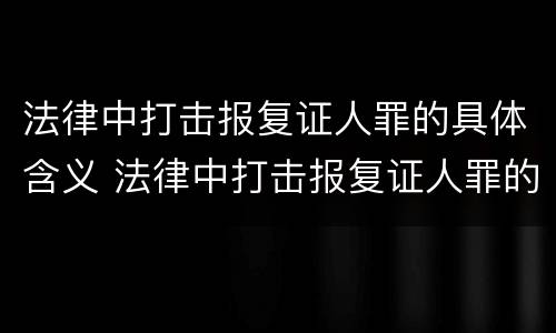 法律中打击报复证人罪的具体含义 法律中打击报复证人罪的具体含义是