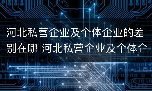 河北私营企业及个体企业的差别在哪 河北私营企业及个体企业的差别在哪儿