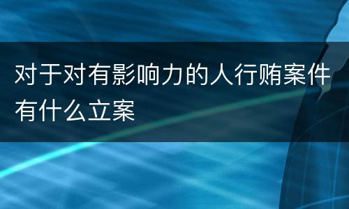 对于对有影响力的人行贿案件有什么立案