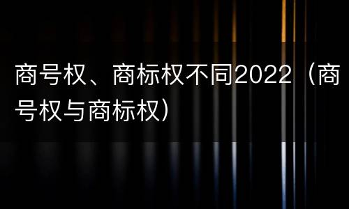 商号权、商标权不同2022（商号权与商标权）