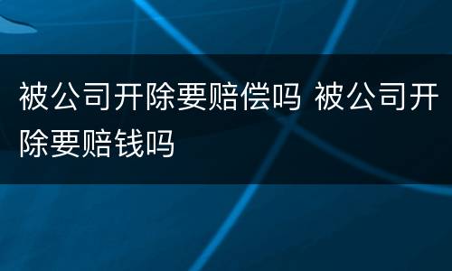被公司开除要赔偿吗 被公司开除要赔钱吗