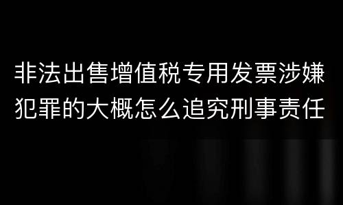 非法出售增值税专用发票涉嫌犯罪的大概怎么追究刑事责任