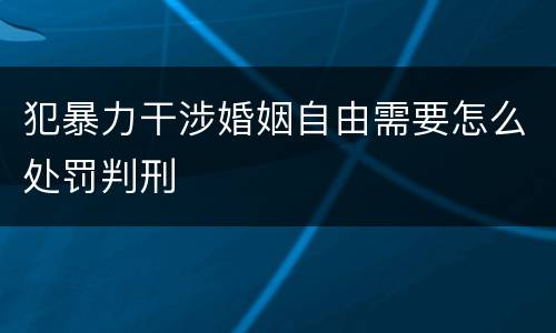 犯暴力干涉婚姻自由需要怎么处罚判刑