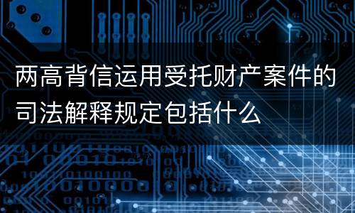 两高背信运用受托财产案件的司法解释规定包括什么