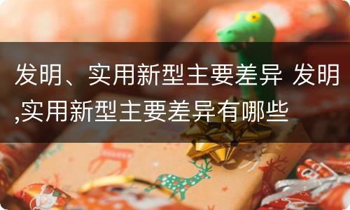 发明、实用新型主要差异 发明,实用新型主要差异有哪些