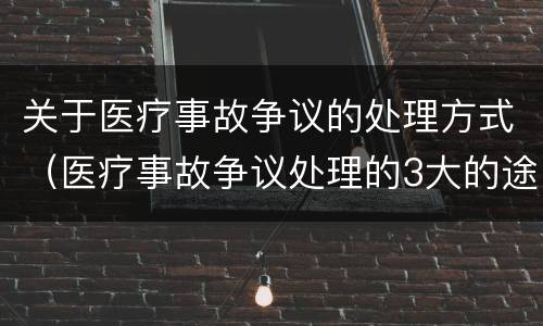 关于医疗事故争议的处理方式（医疗事故争议处理的3大的途径）