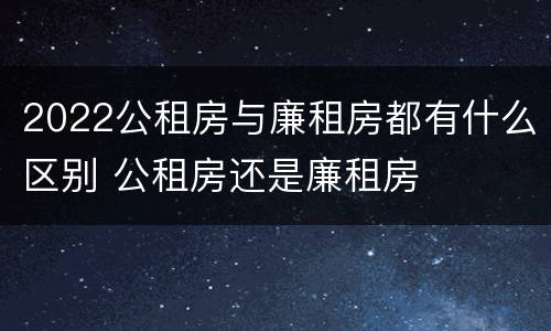 2022公租房与廉租房都有什么区别 公租房还是廉租房