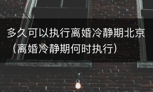 多久可以执行离婚冷静期北京（离婚冷静期何时执行）