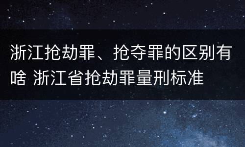 浙江抢劫罪、抢夺罪的区别有啥 浙江省抢劫罪量刑标准