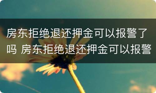 房东拒绝退还押金可以报警了吗 房东拒绝退还押金可以报警了吗怎么处理