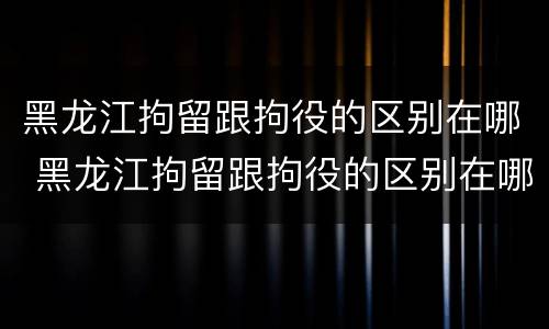 黑龙江拘留跟拘役的区别在哪 黑龙江拘留跟拘役的区别在哪里