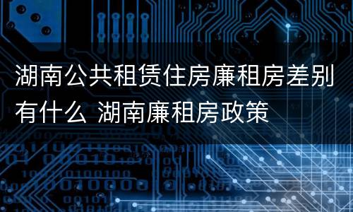 湖南公共租赁住房廉租房差别有什么 湖南廉租房政策