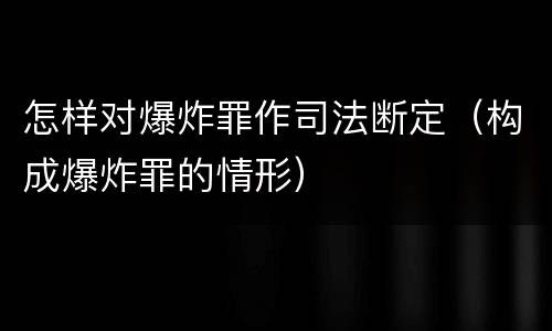 怎样对爆炸罪作司法断定（构成爆炸罪的情形）