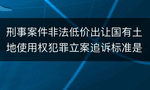 刑事案件非法低价出让国有土地使用权犯罪立案追诉标准是多少