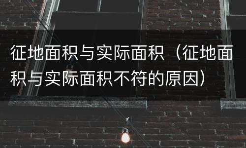 征地面积与实际面积（征地面积与实际面积不符的原因）