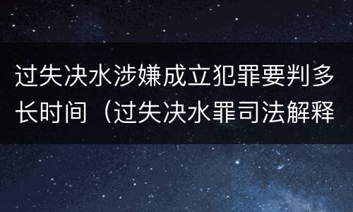 过失决水涉嫌成立犯罪要判多长时间（过失决水罪司法解释）