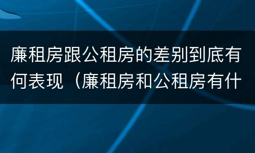 廉租房跟公租房的差别到底有何表现（廉租房和公租房有什么差别）