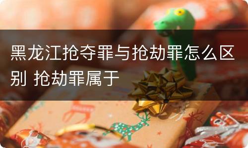 黑龙江抢夺罪与抢劫罪怎么区别 抢劫罪属于