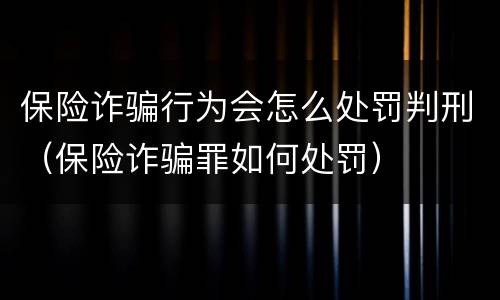 保险诈骗行为会怎么处罚判刑(保险诈骗罪如何处罚)