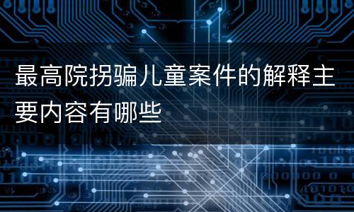 最高院拐骗儿童案件的解释主要内容有哪些