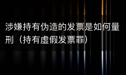涉嫌持有伪造的发票是如何量刑（持有虚假发票罪）
