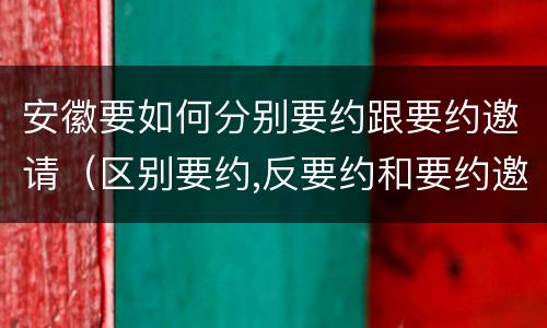 安徽要如何分别要约跟要约邀请（区别要约,反要约和要约邀请）