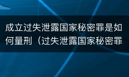 成立过失泄露国家秘密罪是如何量刑(过失泄露国家秘密罪的立案标准是什么)