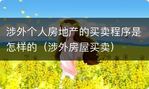 涉外个人房地产的买卖程序是怎样的（涉外房屋买卖）