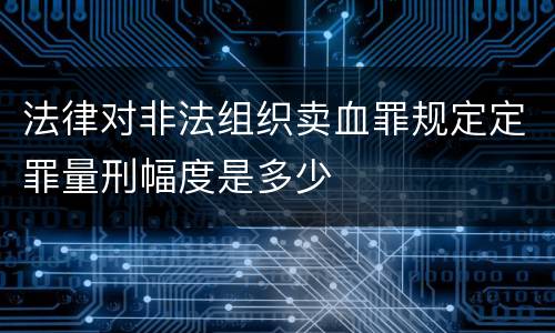 法律对非法组织卖血罪规定定罪量刑幅度是多少