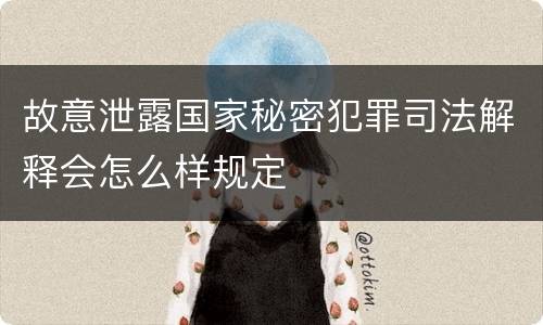 故意泄露国家秘密犯罪司法解释会怎么样规定
