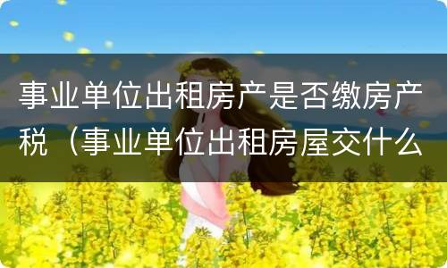 事业单位出租房产是否缴房产税（事业单位出租房屋交什么税）
